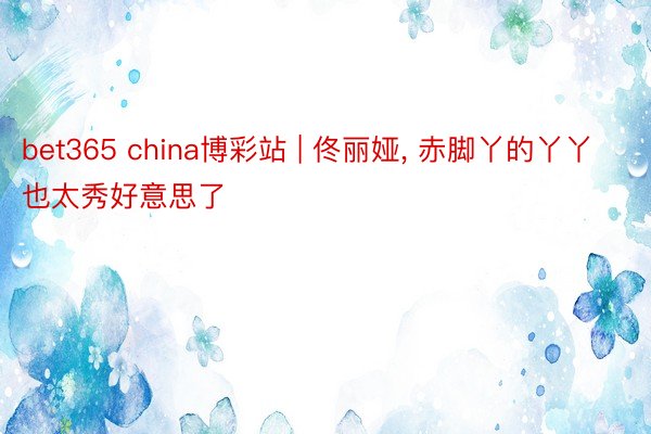 bet365 china博彩站 | 佟丽娅, 赤脚丫的丫丫也太秀好意思了