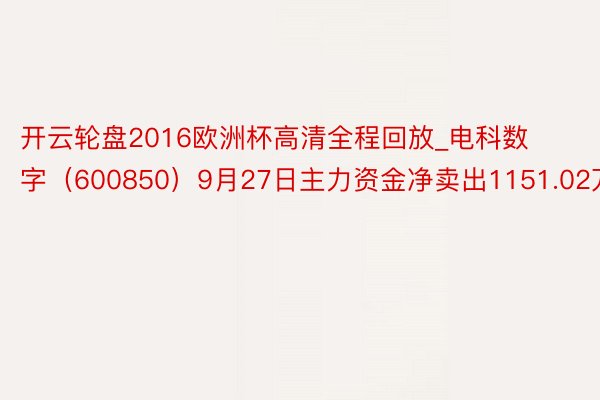 开云轮盘2016欧洲杯高清全程回放_电科数字（600850）9月27日主力资金净卖出1151.02万元