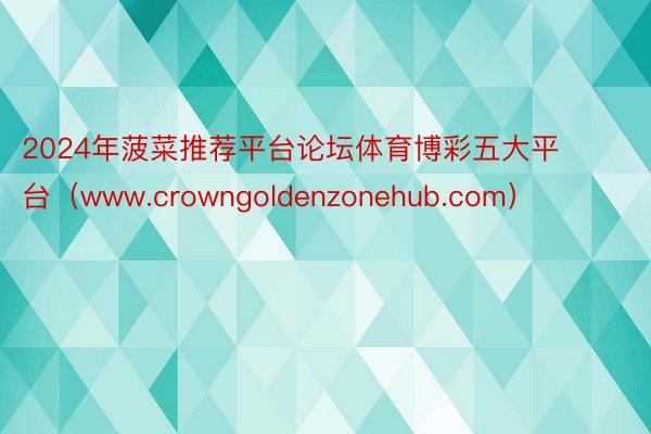 2024年菠菜推荐平台论坛体育博彩五大平台（www.crowngoldenzonehub.com）