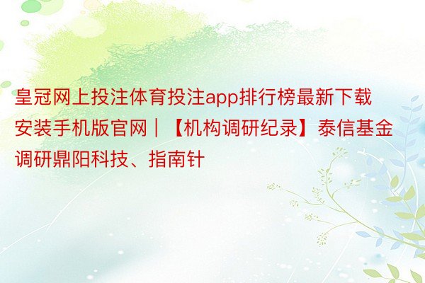 皇冠网上投注体育投注app排行榜最新下载安装手机版官网 | 【机构调研纪录】泰信基金调研鼎阳科技、指南针